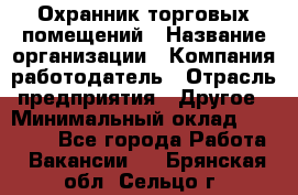 Охранник торговых помещений › Название организации ­ Компания-работодатель › Отрасль предприятия ­ Другое › Минимальный оклад ­ 22 000 - Все города Работа » Вакансии   . Брянская обл.,Сельцо г.